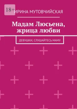 Мадам Люсьена, жрица любви. Девушки, слушайтесь маму, Ирина Мутовчийская