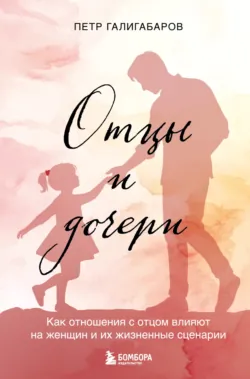 Отцы и дочери. Как отношения с отцом влияют на женщин и их жизненные сценарии - Пётр Галигабаров