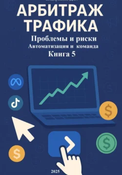 Арбитраж Трафика: Проблемы и риски. Автоматизация и команда. Книга 5 Дмитрий Подлужный