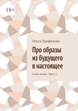 Про образы из будущего в настоящее. Книга жизни. Часть 1 Ольга Трефилова