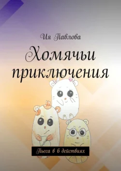 Хомячьи приключения. Пьеса в 6 действиях Ия Павлова