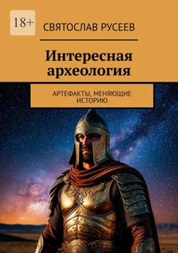 Интересная археология. Артефакты, меняющие историю, Святослав Русеев
