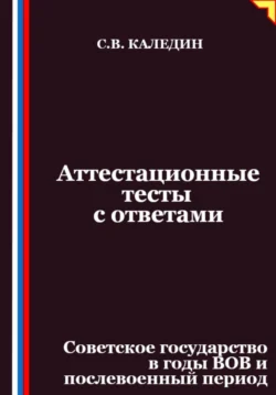 Аттестационные тесты с ответами. Советское государство в годы ВОВ и послевоенный период, Сергей Каледин
