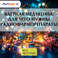 Ядерная медицина: для чего нужны радиофармпрепараты - Антон Ларенков