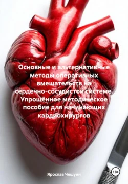 Основные и альтернативные методы оперативных вмешательств на сердечно-сосудистой системе. Упрощённое методическое пособие для начинающих кардиохирургов, Ярослав Чешуин