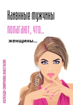 Наивные мужчины полагают  что женщины… Анастасия Колендо-Смирнова