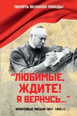«Любимые, ждите! Я вернусь…». Фронтовые письма 1941–1945 гг. - Сборник