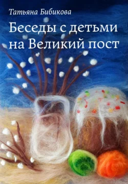 Беседы с детьми на Великий пост, Татьяна Бибикова
