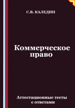 Коммерческое право. Аттестационные тесты с ответами, Сергей Каледин