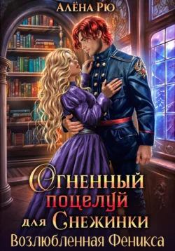 Огненный поцелуй для Снежинки. Возлюбленная Феникса, Алёна Рю