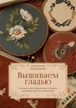 Вышиваем гладью. 4 сюжета для украшения готовых изделий: цветы и животные - Анастасия Пвхорукова