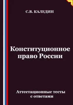 Конституционное право России. Аттестационные тесты с ответами, Сергей Каледин