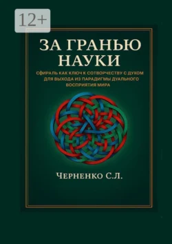 За гранью науки. Сфираль как ключ к сотворчеству с духом для выхода из парадигмы дуального восприятия мира Станислав Черненко
