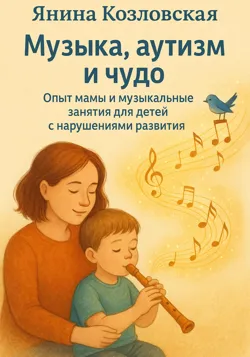 Музыка, аутизм и чудо. Опыт мамы и музыкальные занятия для детей с нарушениями развития - Янина Козловская