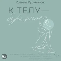 К телу – бережно. Мягкий способ вернуть себе здоровое и энергичное тело: рецепты, тренировки и советы - Ксения Курманчук