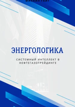 Энергологика: системный интеллект в нефтегазотрейдинге, Михаил Гайт
