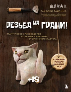 Резьба на грани! Практическое руководство по работе с деревом от японского мастера, Тадзима Такаоки