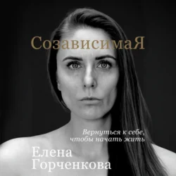 СозависимаЯ. Вернуться к себе, чтобы начать жить, Елена Горченкова