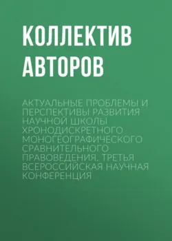 Актуальные проблемы и перспективы развития научной школы Хронодискретного моногеографического сравнительного правоведения. Третья всероссийская научная конференция - Коллектив авторов