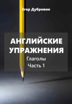 Английские упражнения. Глаголы. Часть 1., Егор Дубровин