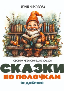 Сказки по полочкам (о добром). Сборник метафорических сказок, Ирина Фролова
