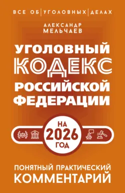 Уголовный кодекс Российской Федерации на 2026 год. Понятный практический комментарий - Александр Мельчаев