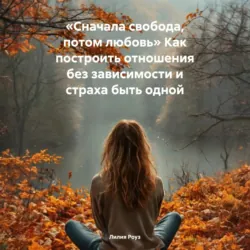 Сначала свобода, потом любовь. Как построить отношения без зависимости и страха быть одной - Лилия Роуз