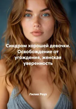 Синдром хорошей девочки. Освобождение от угождения, женская уверенность - Лилия Роуз