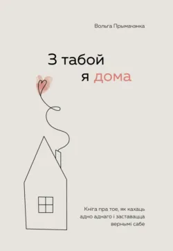 З табой я дома. Кніга пра тое, як кахаць адно аднаго і заставацца вернымі сабе - Ольга Примаченко