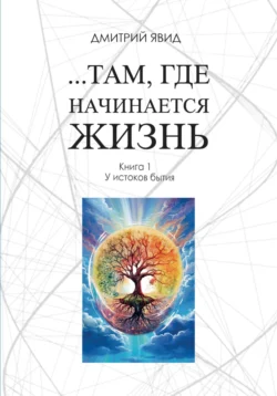 …Там, где начинается жизнь. Книга 1. У истоков бытия - Дмитрий Явид …Там, где начинается жизнь. Книга 1. У истоков бытия - Дмитрий Явид