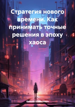 Стратегия нового времени. Как принимать точные решения в эпоху хаоса, Инесса Шевелевич