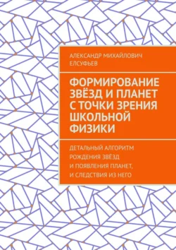 Формирование звёзд и планет с точки зрения школьной физики. Детальный алгоритм рождения звёзд и появления планет, и следствия из него, Александр Елсуфьев