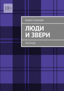 Люди и Звери. Рассказы Вадим Казанцев