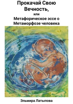 Прокачай Свою Вечность  или Метафорическое Эссе о Метаморфозе человека Эльмира Латыпова