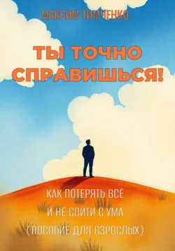 Ты точно справишься! Как потерять всё и не сойти с ума (пособие для взрослых) Максим Тимченко