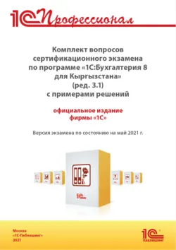 Комплект вопросов сертификационного экзамена «1С:Профессионал» по программе «1С:Бухгалтерия 8 для Кыргызстана» (ред. 3.1) с примерами решений (+ epub). Версия экзамена – май 2021 - Фирма «1С»