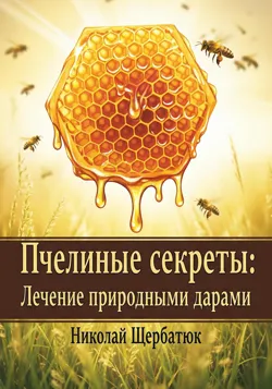 Пчелиные секреты: лечение природными дарами - Николай Щербатюк