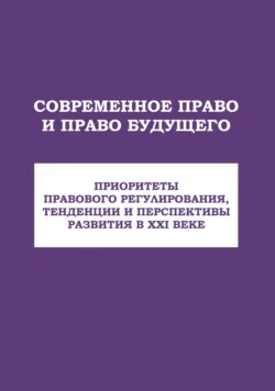 Современное право и право будущего. Приоритеты правового регулирования, тенденции и перспективы развития в XXI веке