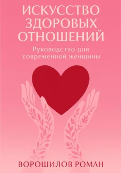 Искусство здоровых отношений – Руководство для современной Женщины, Роман Ворошилов