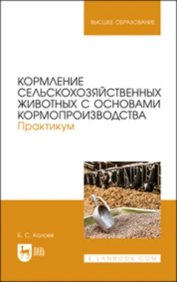Кормление сельскохозяйственных животных с основами кормопроизводства. Практикум. Учебное пособие для вузов. 2-е издание  стереотипное Борис Калоев