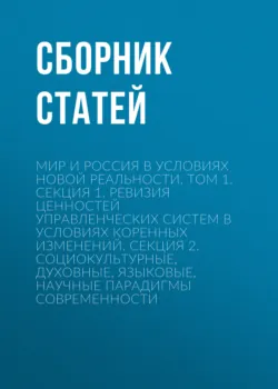 Мир и Россия в условиях новой реальности. Том 1. Секция 1. Ревизия ценностей управленческих систем в условиях коренных изменений. Секция 2. Социокультурные, духовные, языковые, научные парадигмы современности - Сборник статей