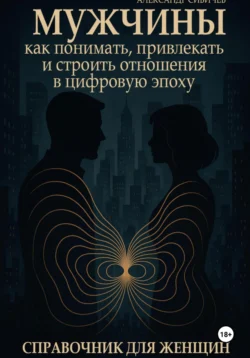 Мужчины: Как понимать, привлекать и строить отношения в цифровую эпоху. Справочник для женщин, Александр Сивичев