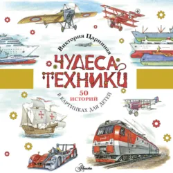 Чудеса техники. 50 историй в картинках для детей - Виктория Царинная