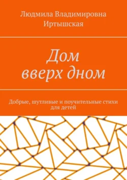 Дом вверх дном. Добрые, шутливые и поучительные стихи для детей, Людмила Иртышская