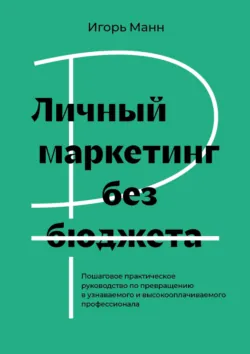 Личный маркетинг без бюджета. Пошаговое практическое руководство по превращению в узнаваемого и высокооплачиваемого профессионала - Игорь Манн
