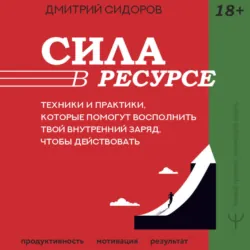 Сила в ресурсе. Техники и практики, которые помогут восполнить твой внутренний заряд, чтобы действовать - Дмитрий Сидоров
