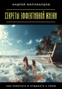 Секреты эффективной жизни. Как работать и отдыхать с умом, Андрей Миллиардов