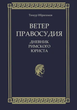 Ветер правосудия. Дневник римского юриста, Тимур Ибрагимов