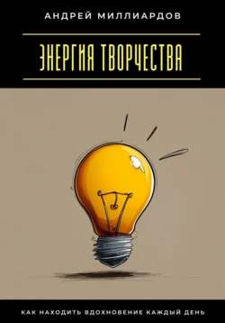 Энергия творчества. Как находить вдохновение каждый день Андрей Миллиардов
