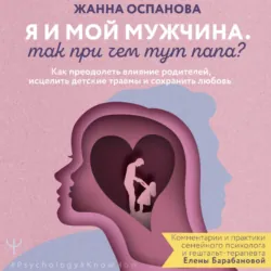 Я и мой мужчина. Так при чем тут папа? Как преодолеть влияние родителей, исцелить детские травмы и сохранить любовь - Жанна Оспанова